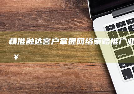 精准触达客户：掌握网络策略推广业务全攻略